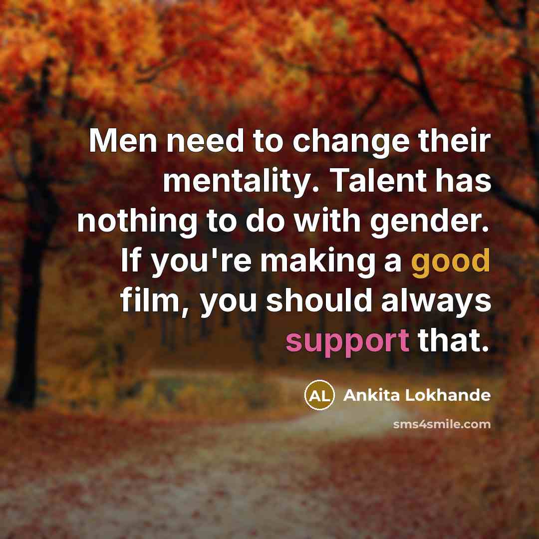 “Men need to change their mentality. Talent has nothing to do with gender. If you're making a good film, you should always support that.” quote by Ankita Lokhande
