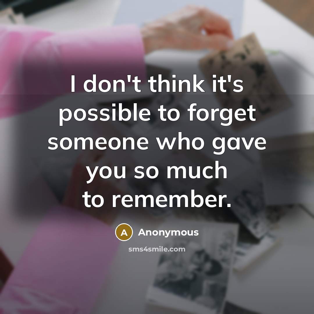 “I don't think it's possible to forget someone who gave you so much to remember.” quote by Anonymous