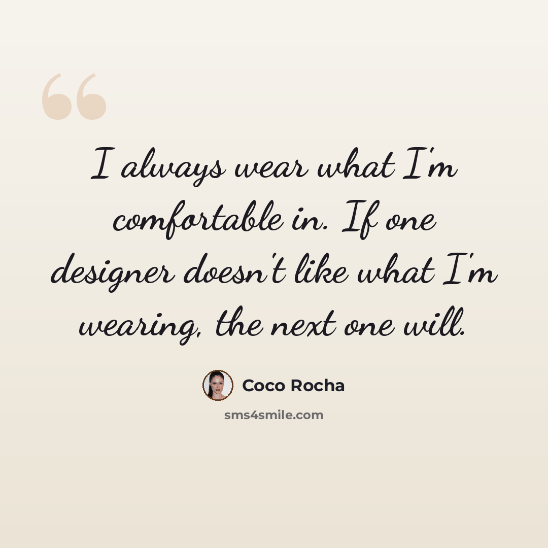 “I always wear what I'm comfortable in. If one designer doesn't like what I'm wearing, the next one will.” quote by Coco Rocha
