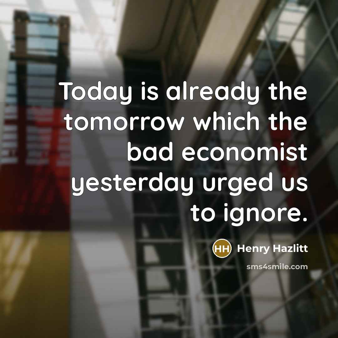“Today is already the tomorrow which the bad economist yesterday urged us to ignore.” quote by Henry Hazlitt
