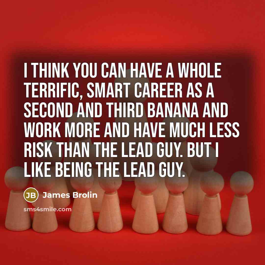 “I think you can have a whole terrific, smart career as a second and third banana and work more and have much less risk than the lead guy. But I like being the lead guy.” quote by James Brolin