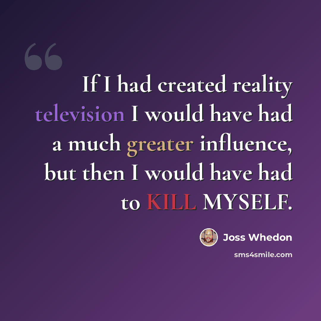 “If I had created reality television I would have had a much greater influence, but then I would have had to KILL MYSELF.” quote by Joss Whedon
