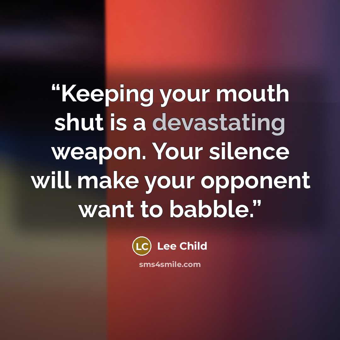 “Keeping your mouth shut is a devastating weapon. Your silence will make your opponent want to babble.” quote by Lee Child