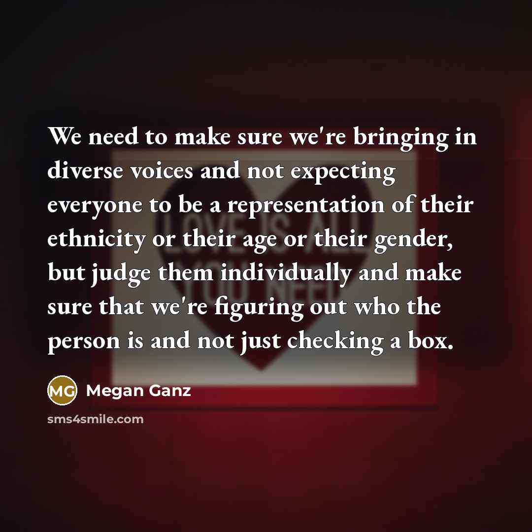 “We need to make sure we're bringing in diverse voices and not expecting everyone to be a representation of their ethnicity or their age or their gender, but judge them individually and make sure that we're figuring out who the person is and not just checking a box.” quote by Megan Ganz