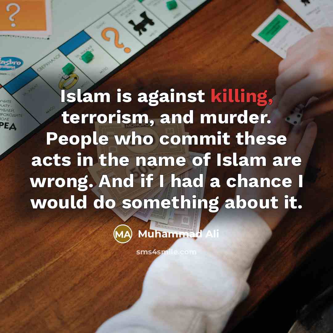 “Islam is against killing, terrorism, and murder. People who commit these acts in the name of Islam are wrong. And if I had a chance I would do something about it.” quote by Muhammad Ali