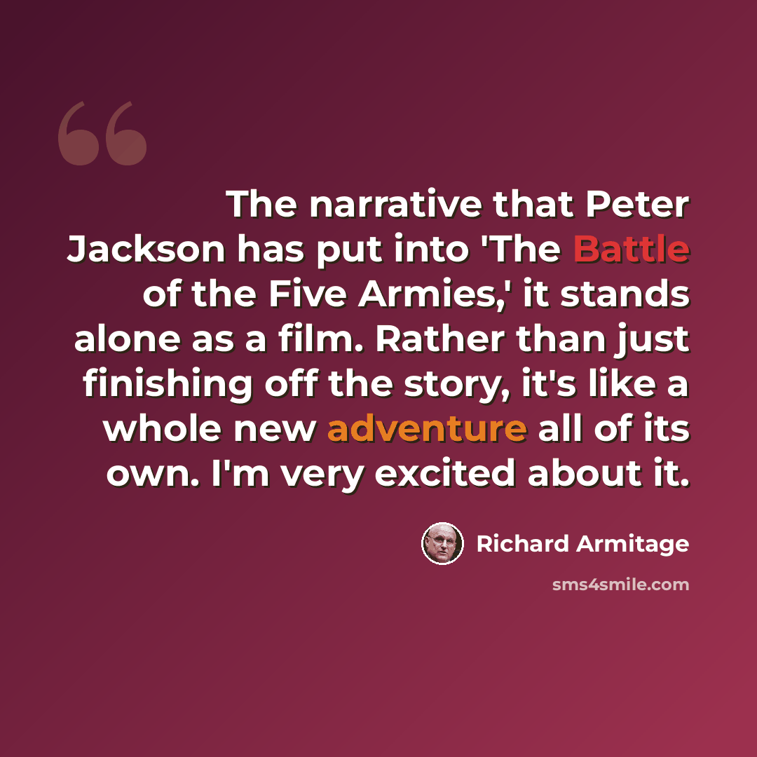 “The narrative that Peter Jackson has put into 'The Battle of the Five Armies,' it stands alone as a film. Rather than just finishing off the story, it's like a whole new adventure all of its own. I'm very excited about it.” quote by Richard Armitage