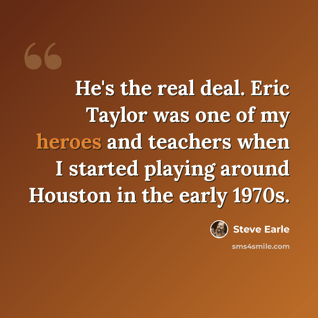 “He's the real deal. Eric Taylor was one of my heroes and teachers when I started playing around Houston in the early 1970s.” quote by Steve Earle