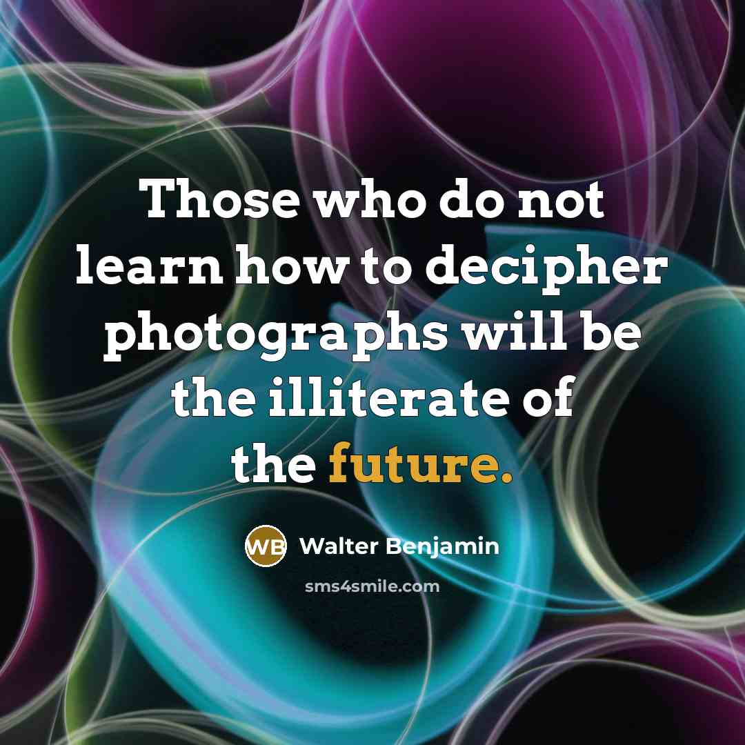 “Those who do not learn how to decipher photographs will be the illiterate of the future.” quote by Walter Benjamin