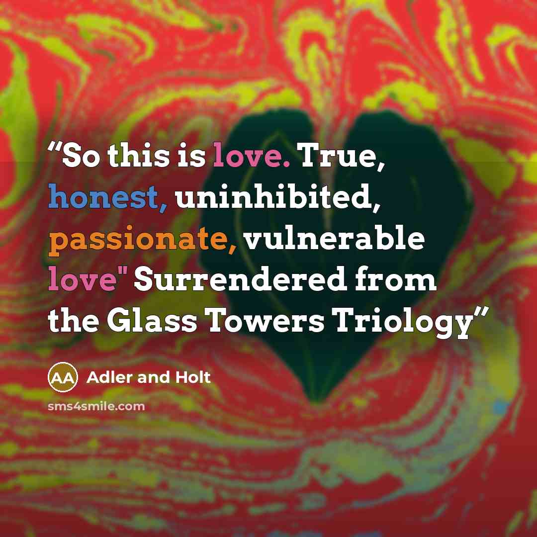 “So this is love. True, honest, uninhibited, passionate, vulnerable love" Surrendered from the Glass Towers Triology” quote by Adler and Holt