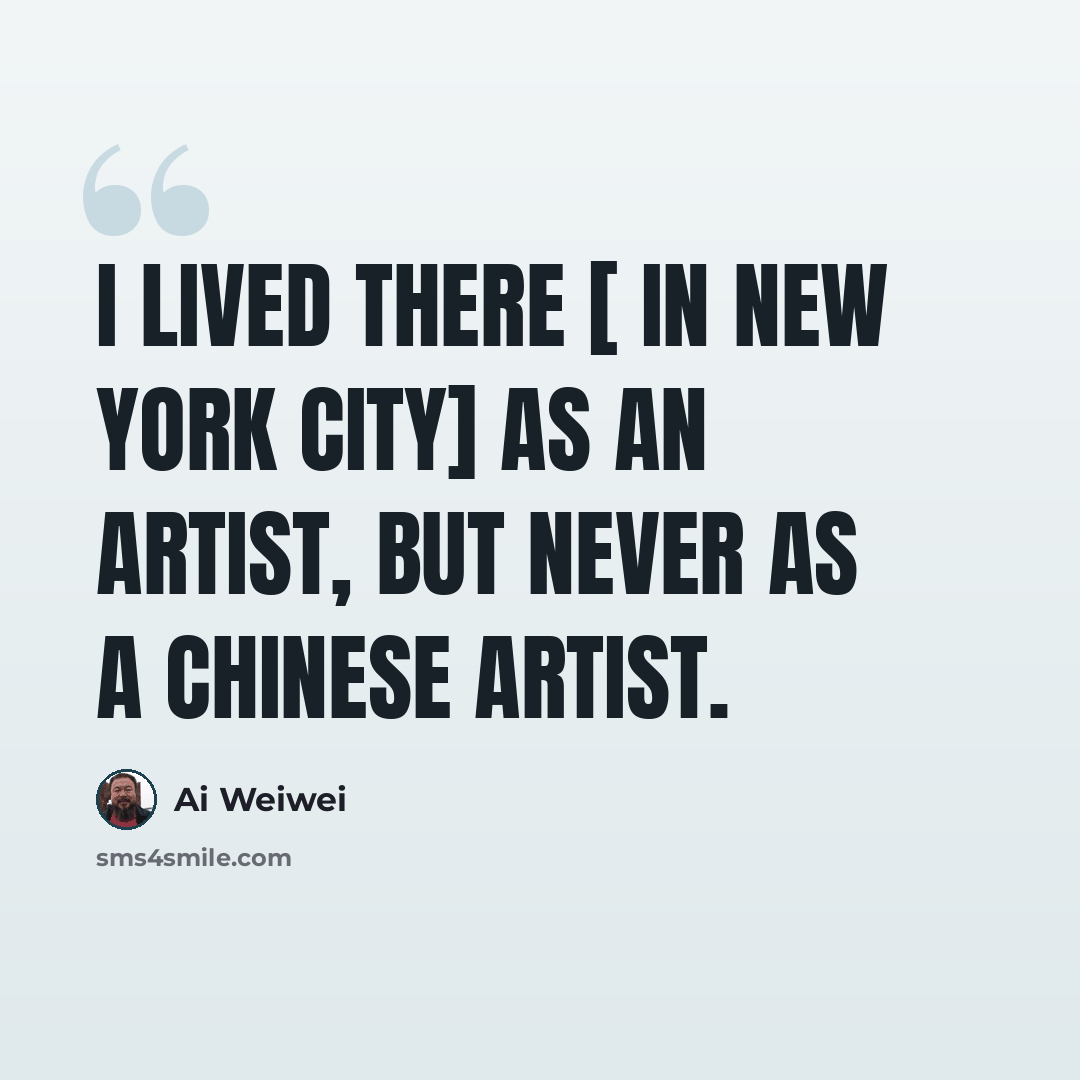 “I lived there [ in New York City] as an artist, but never as a Chinese artist.” quote by Ai Weiwei