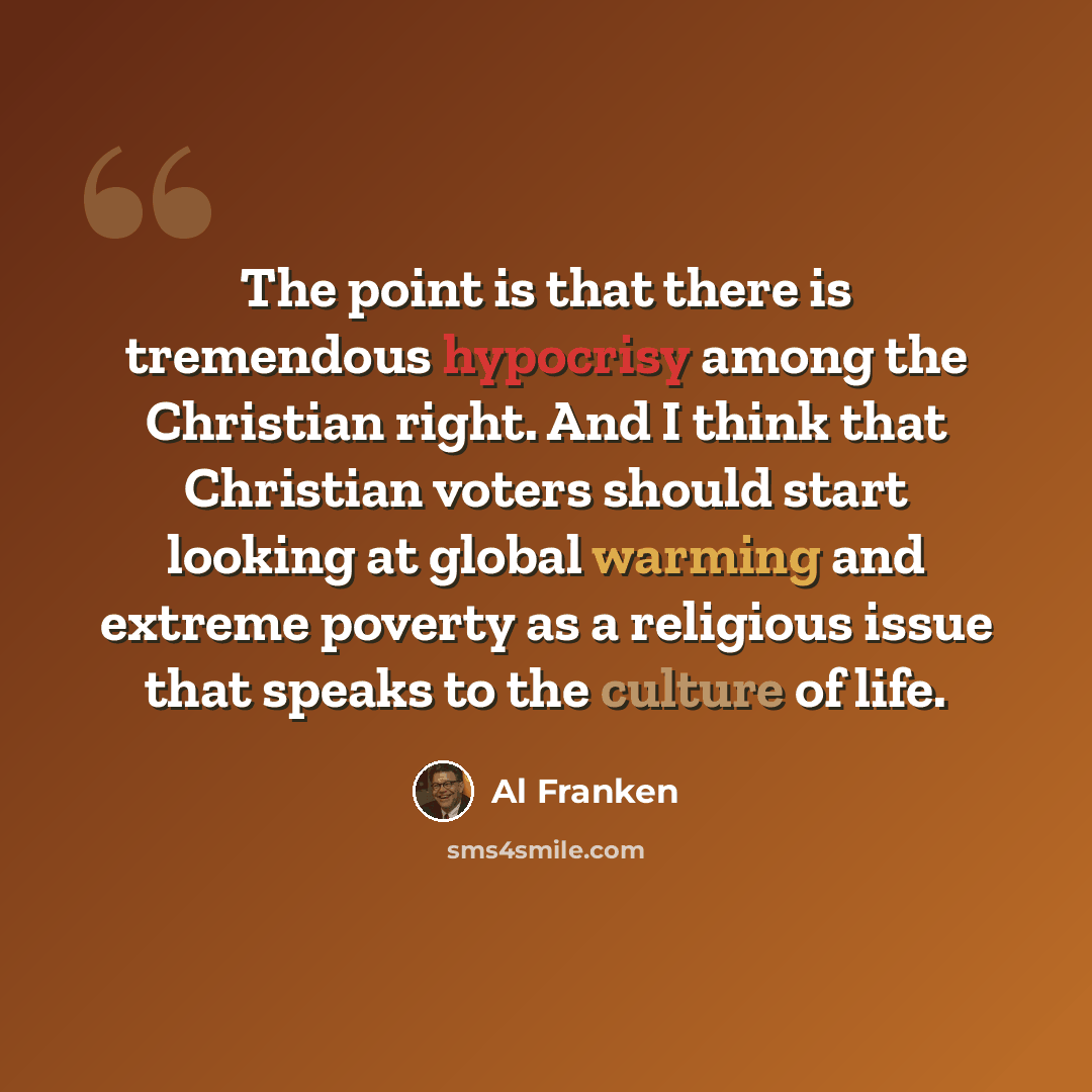 “The point is that there is tremendous hypocrisy among the Christian right. And I think that Christian voters should start looking at global warming and extreme poverty as a religious issue that speaks to the culture of life.” quote by Al Franken