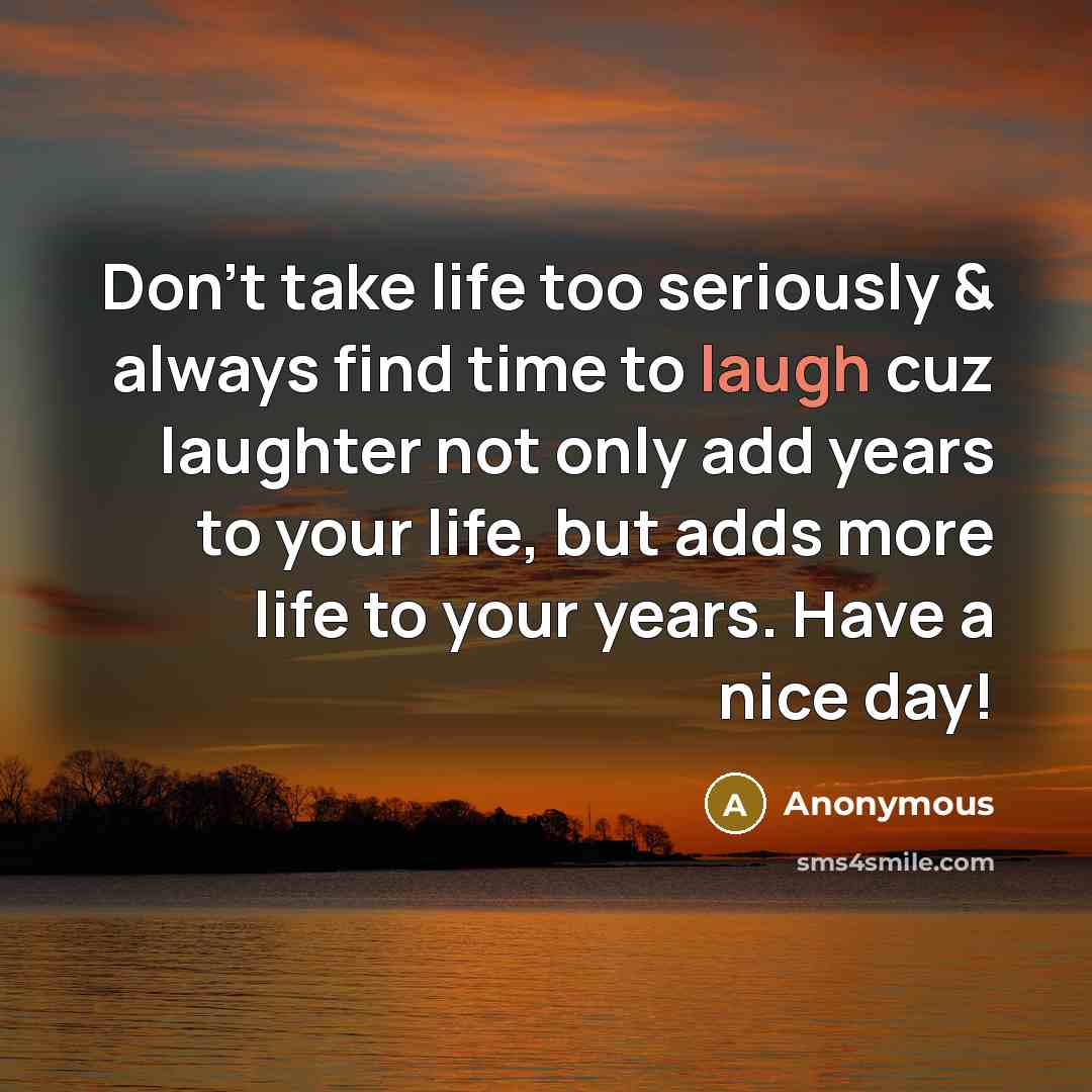 “Don't take life too seriously & always find time to laugh cuz laughter not only add years to your life, but adds more life to your years. Have a nice day!” quote by Anonymous