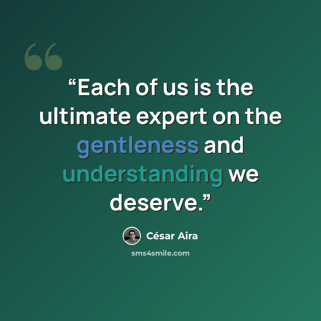 “Each of us is the ultimate expert on the gentleness and understanding we deserve.” quote by César Aira
