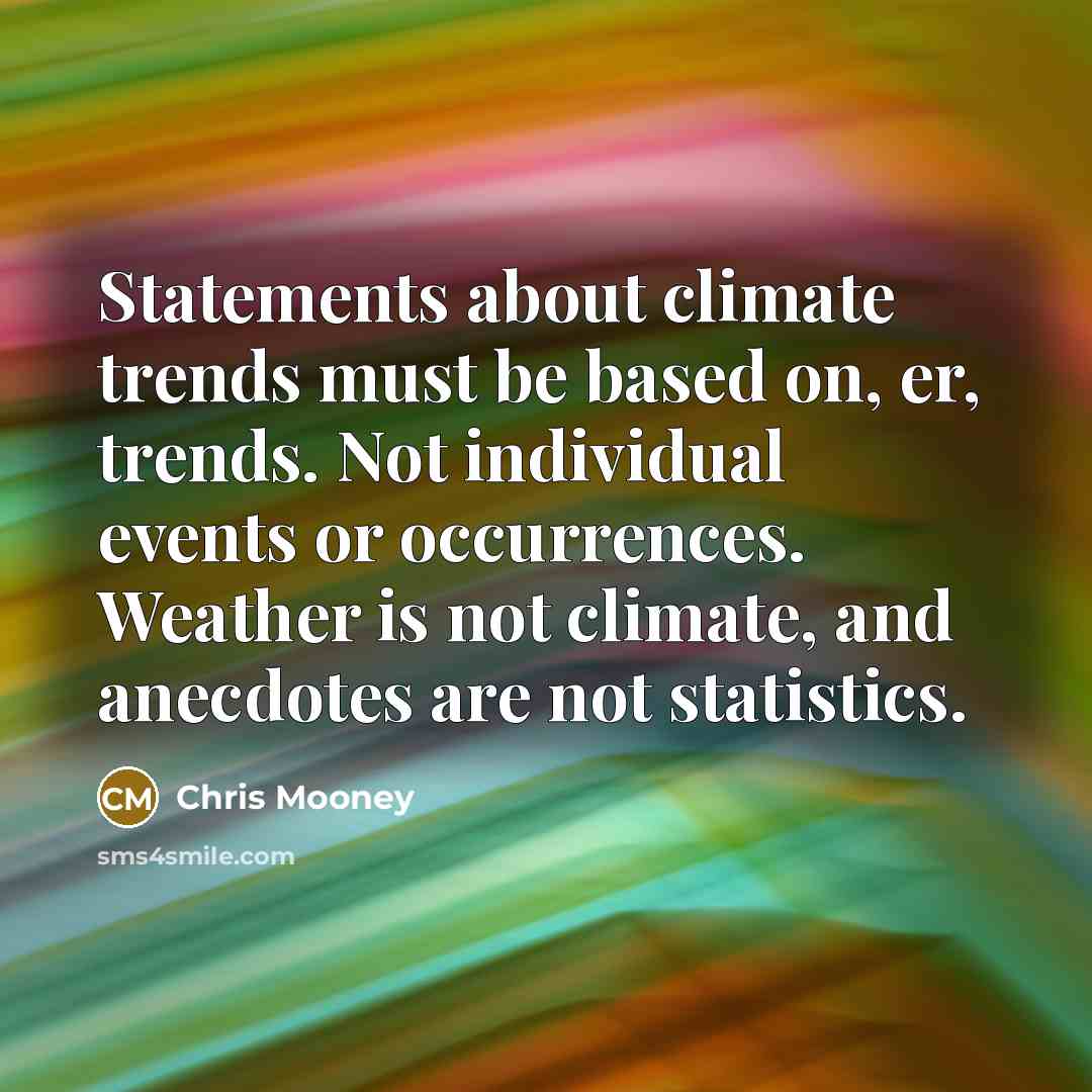 “Statements about climate trends must be based on, er, trends. Not individual events or occurrences. Weather is not climate, and anecdotes are not statistics.” quote by Chris Mooney