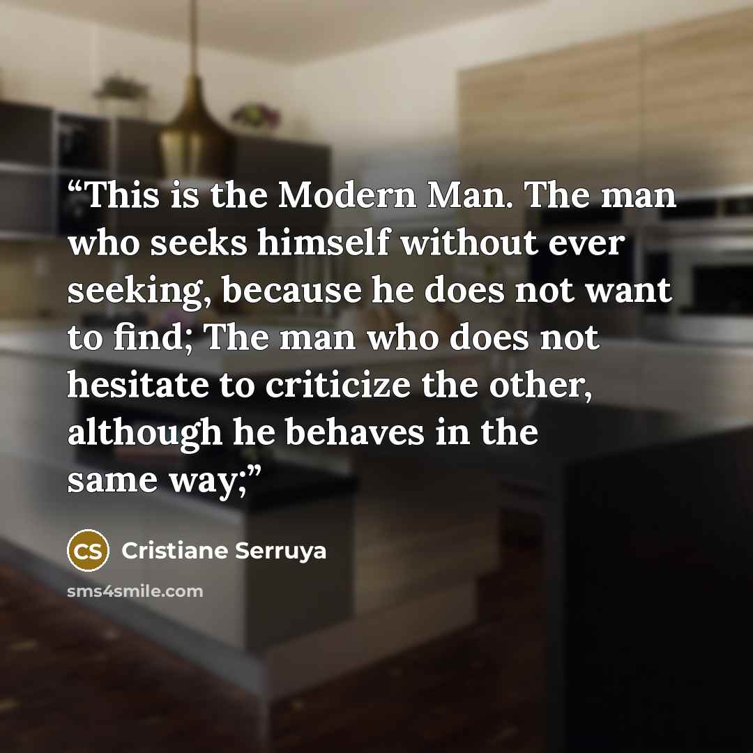 “This is the Modern Man. The man who seeks himself without ever seeking, because he does not want to find; The man who does not hesitate to criticize the other, although he behaves in the same way;” quote by Cristiane Serruya