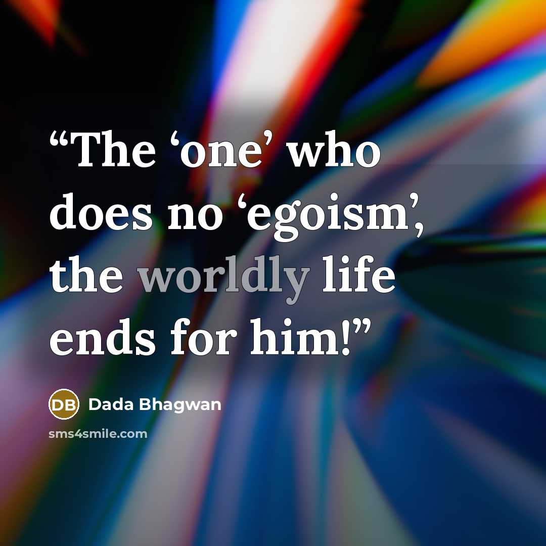 “The ‘one’ who does no ‘egoism’, the worldly life ends for him!” quote by Dada Bhagwan