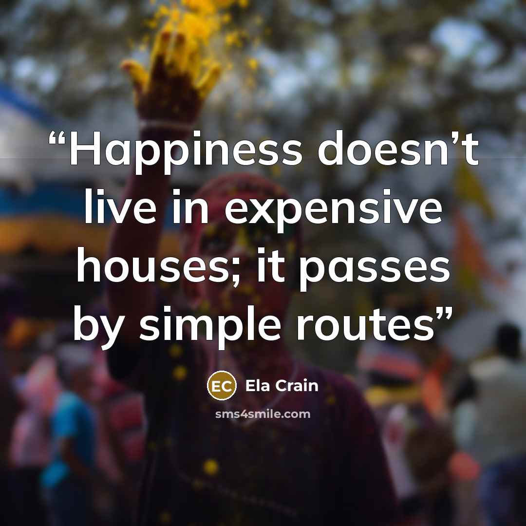 “Happiness doesn’t live in expensive houses; it passes by simple routes” quote by Ela Crain