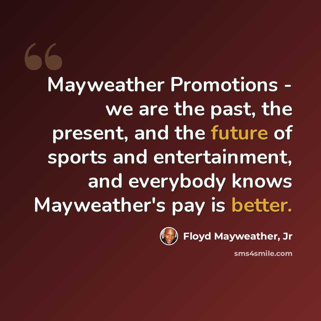 “Mayweather Promotions - we are the past, the present, and the future of sports and entertainment, and everybody knows Mayweather's pay is better.” quote by Floyd Mayweather, Jr