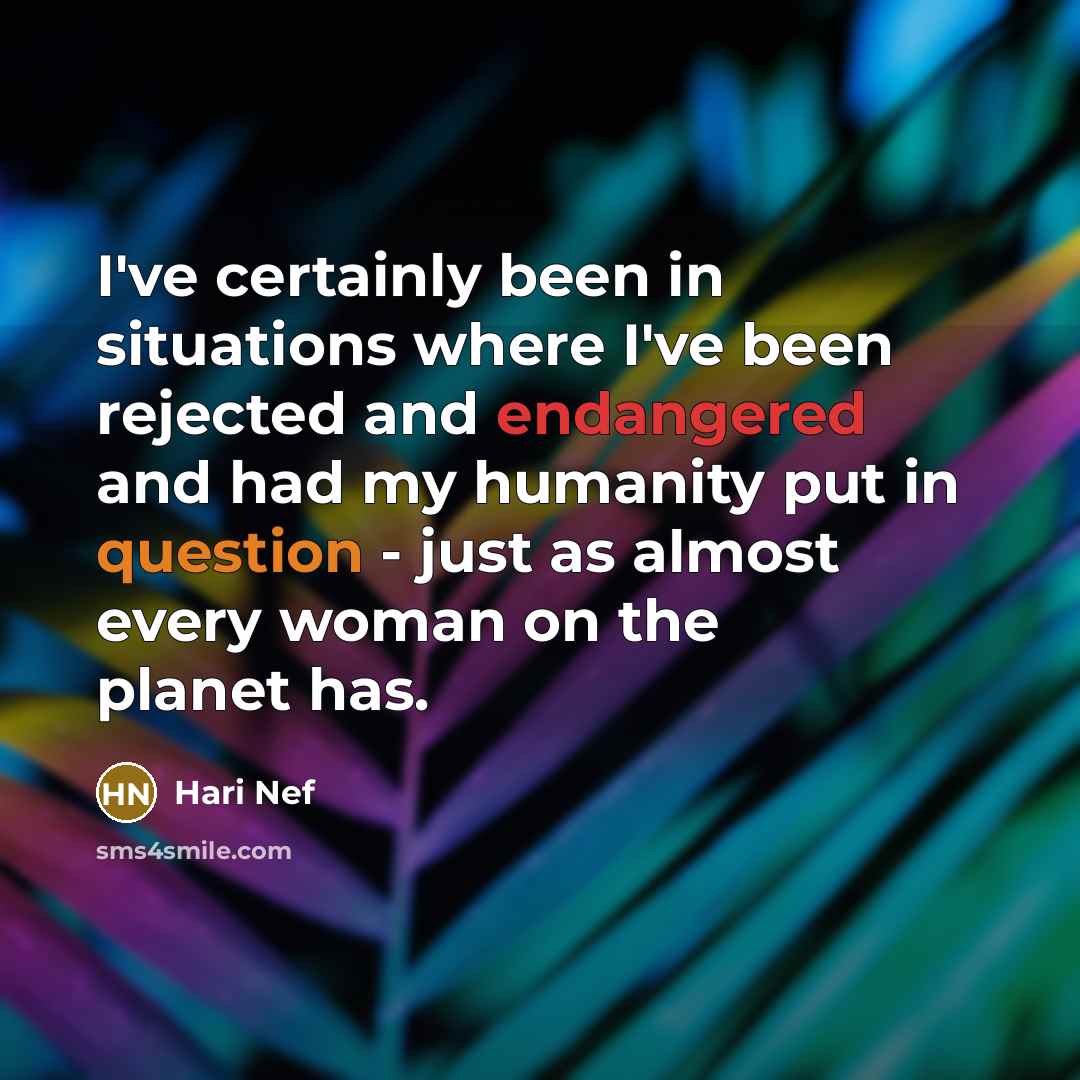 “I've certainly been in situations where I've been rejected and endangered and had my humanity put in question - just as almost every woman on the planet has.” quote by Hari Nef