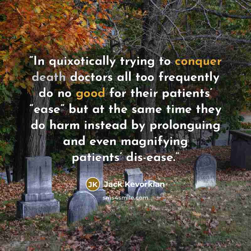 “In quixotically trying to conquer death doctors all too frequently do no good for their patients’ “ease” but at the same time they do harm instead by prolonguing and even magnifying patients’ dis-ease.” quote by Jack Kevorkian