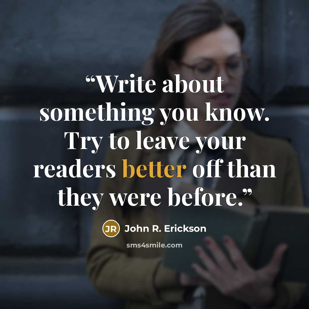 “Write about something you know. Try to leave your readers better off than they were before.” quote by John R. Erickson