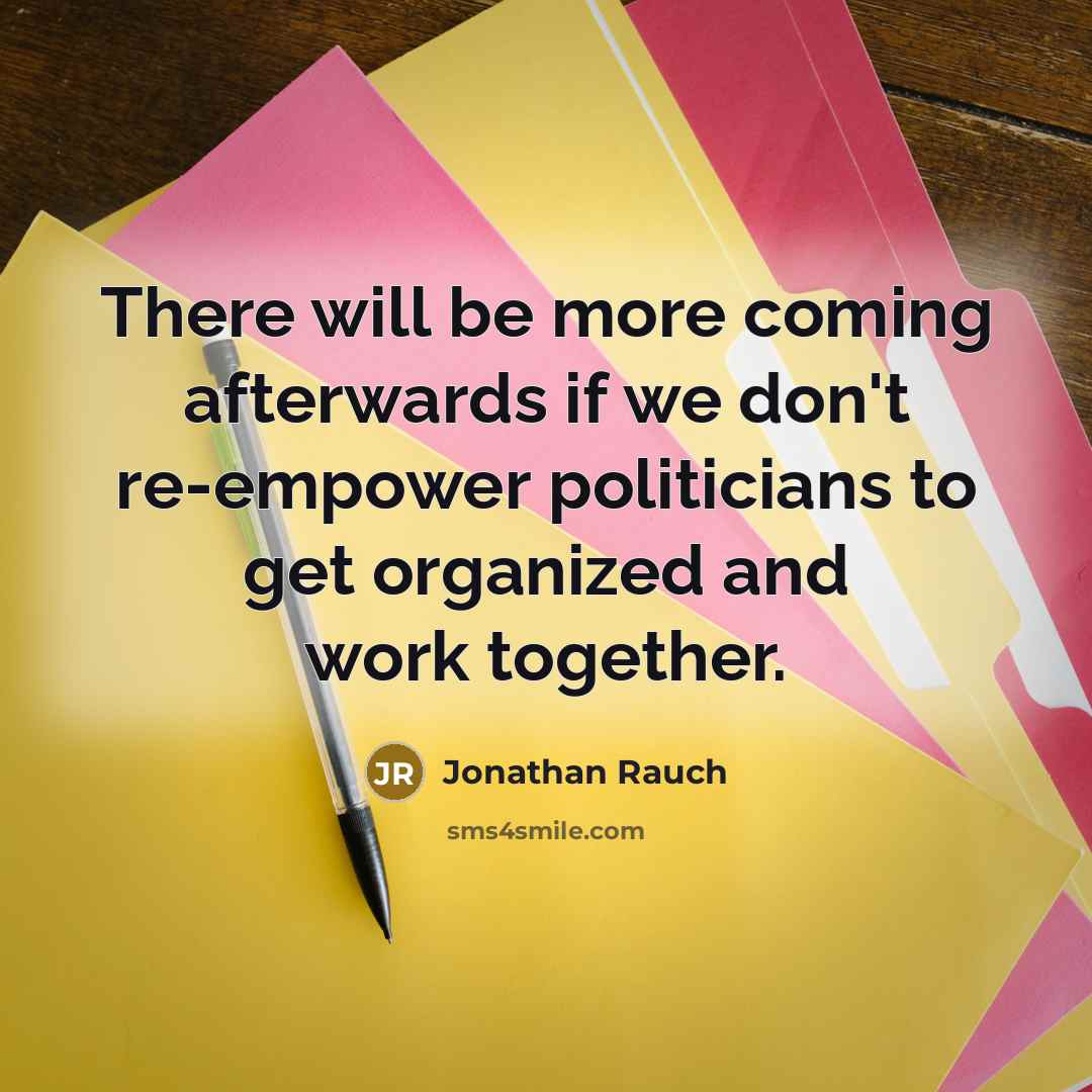“There will be more coming afterwards if we don't re-empower politicians to get organized and work together.” quote by Jonathan Rauch