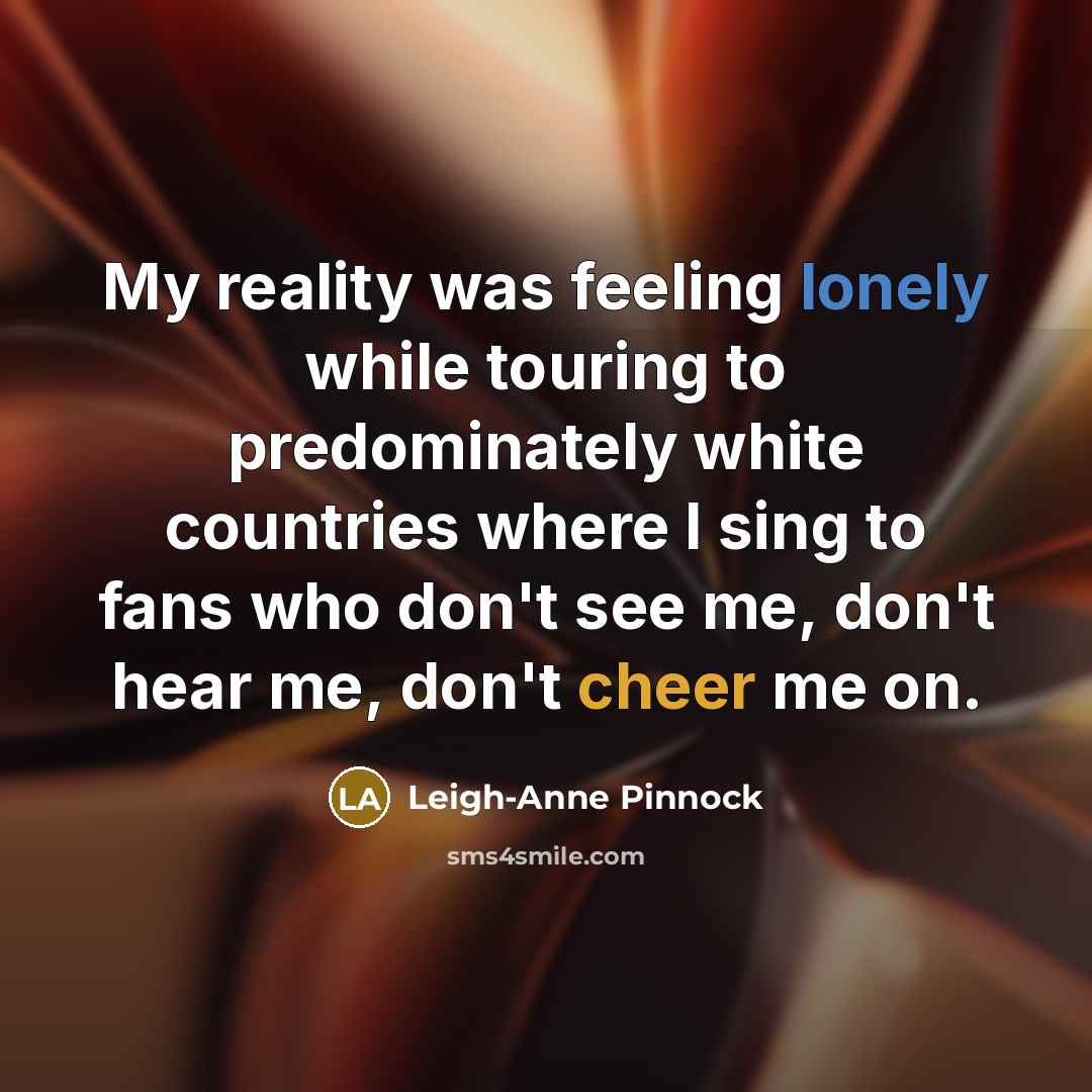 “My reality was feeling lonely while touring to predominately white countries where I sing to fans who don't see me, don't hear me, don't cheer me on.” quote by Leigh-Anne Pinnock