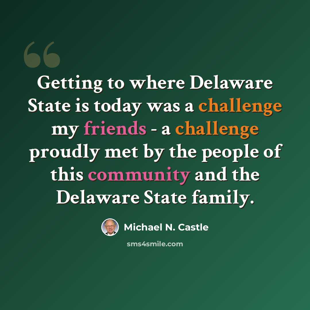 “Getting to where Delaware State is today was a challenge my friends - a challenge proudly met by the people of this community and the Delaware State family.” quote by Michael N. Castle