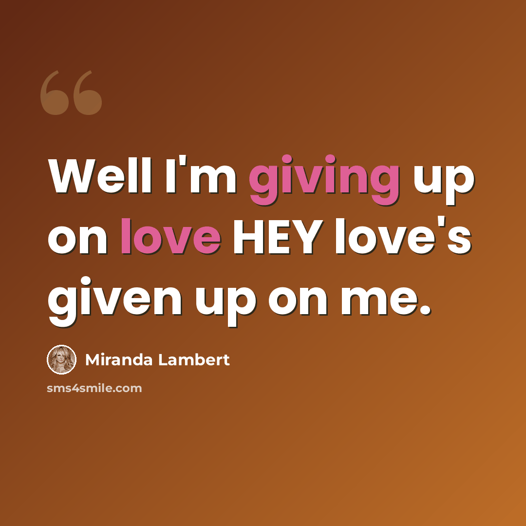 “Well I'm giving up on love HEY love's given up on me.” quote by Miranda Lambert