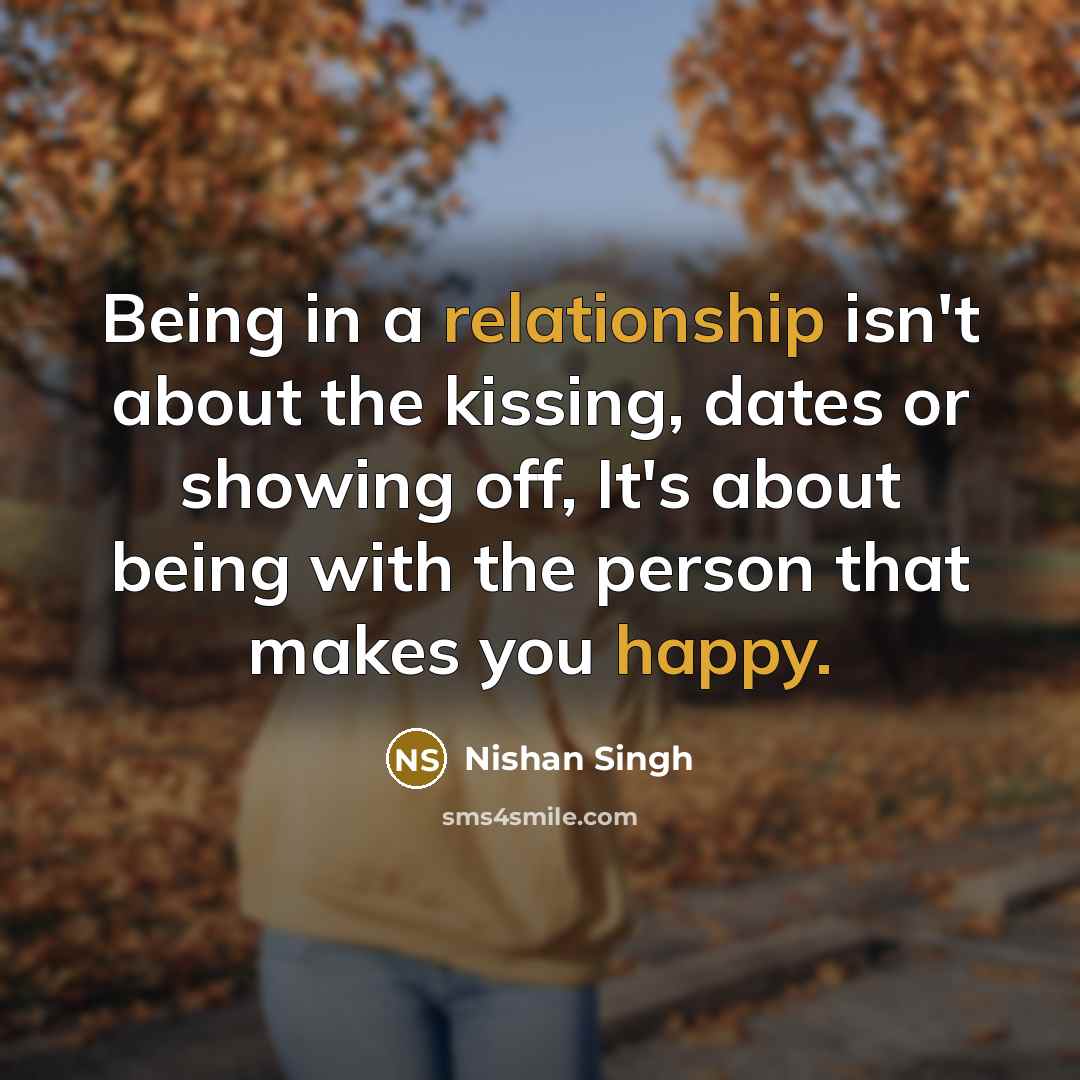 “Being in a relationship isn't about the kissing, dates or showing off, It's about being with the person that makes you happy.” quote by Nishan Singh