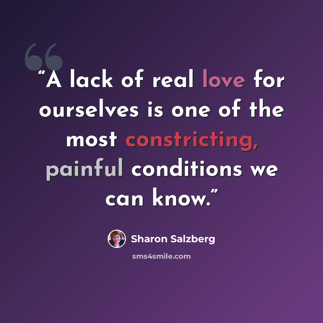 “A lack of real love for ourselves is one of the most constricting, painful conditions we can know.” quote by Sharon Salzberg