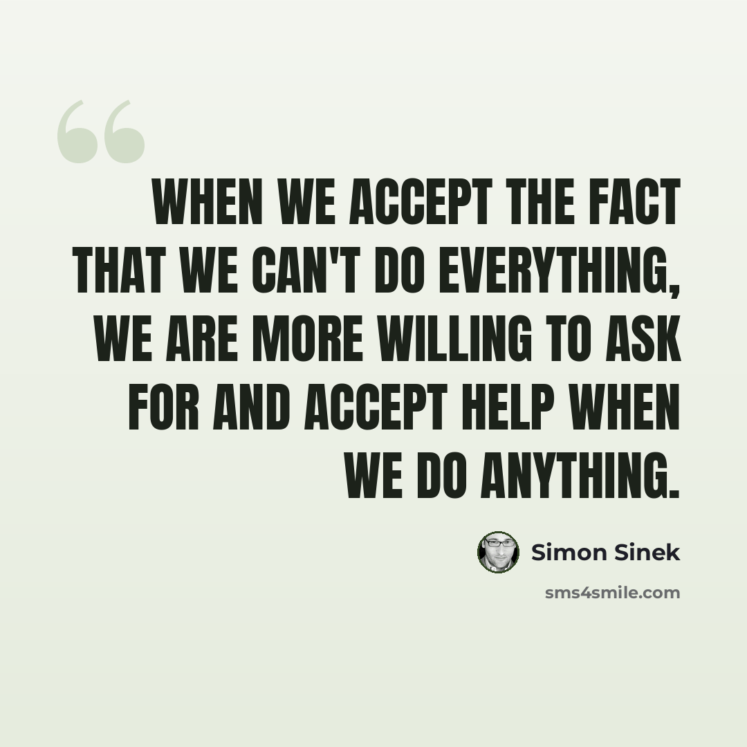 “When we accept the fact that we can't do everything, we are more willing to ask for and accept help when we do anything.” quote by Simon Sinek