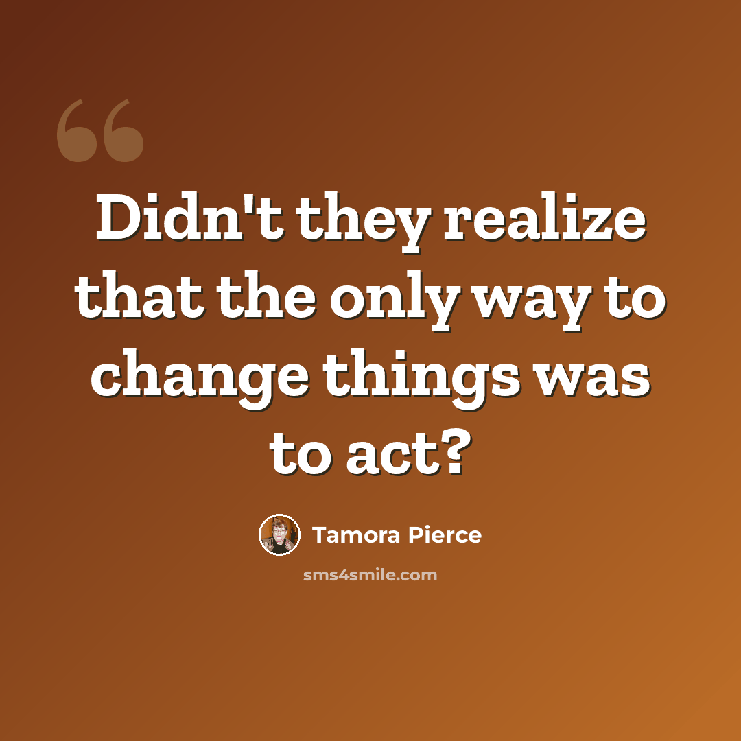 “Didn't they realize that the only way to change things was to act?” quote by Tamora Pierce