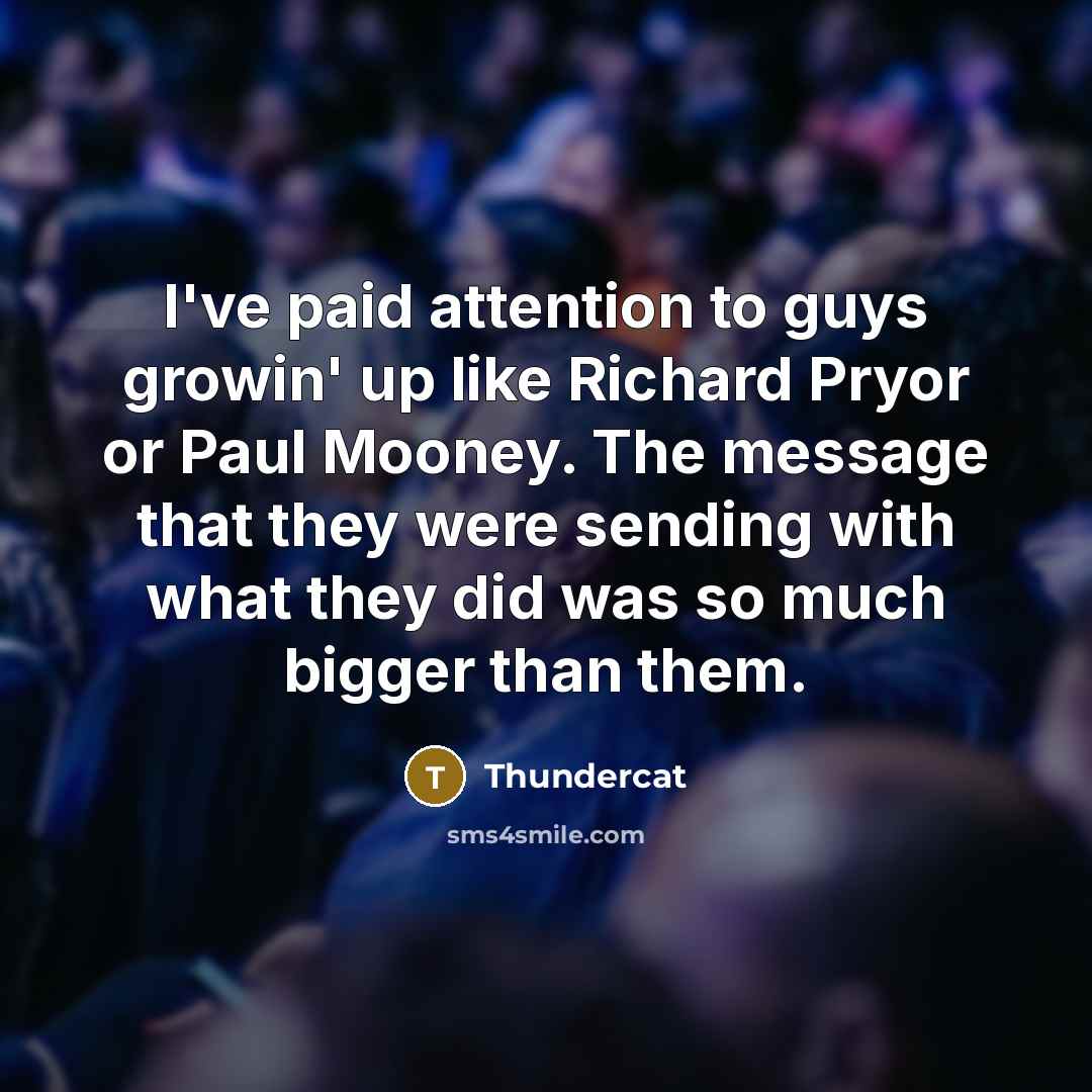 “I've paid attention to guys growin' up like Richard Pryor or Paul Mooney. The message that they were sending with what they did was so much bigger than them.” quote by Thundercat
