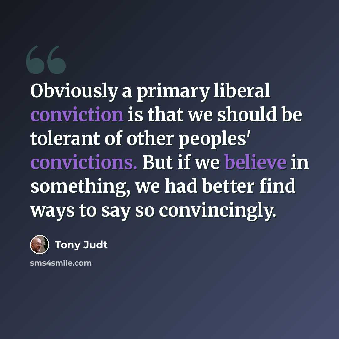 “Obviously a primary liberal conviction is that we should be tolerant of other peoples' convictions. But if we believe in something, we had better find ways to say so convincingly.” quote by Tony Judt