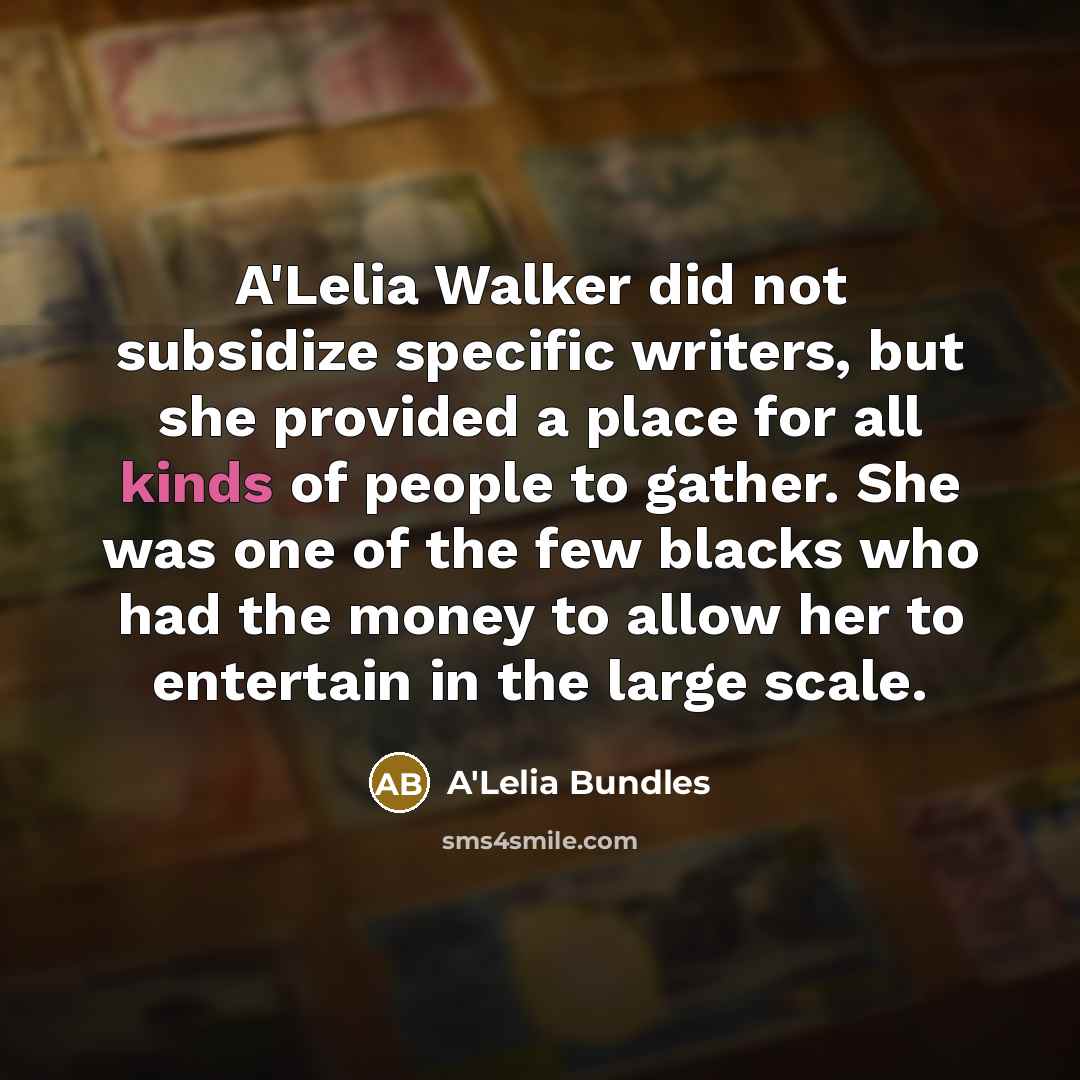 “A'Lelia Walker did not subsidize specific writers, but she provided a place for all kinds of people to gather. She was one of the few blacks who had the money to allow her to entertain in the large scale.” quote by A'Lelia Bundles
