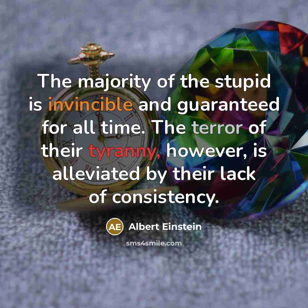 “The majority of the stupid is invincible and guaranteed for all time. The terror of their tyranny, however, is alleviated by their lack of consistency.” quote by Albert Einstein