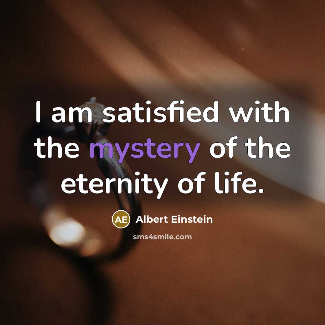 “I am satisfied with the mystery of the eternity of life.” quote by Albert Einstein