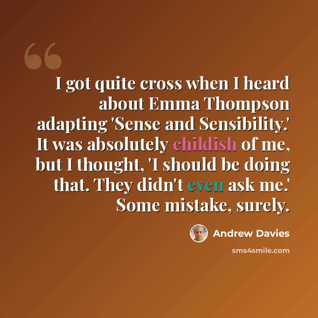 “I got quite cross when I heard about Emma Thompson adapting 'Sense and Sensibility.' It was absolutely childish of me, but I thought, 'I should be doing that. They didn't even ask me.' Some mistake, surely.” quote by Andrew Davies