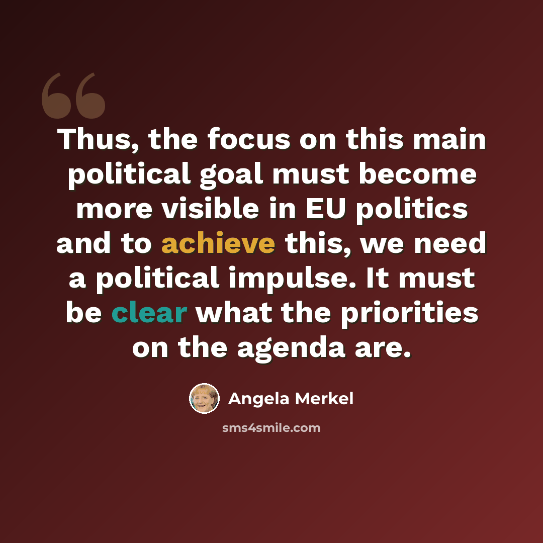 “Thus, the focus on this main political goal must become more visible in EU politics and to achieve this, we need a political impulse. It must be clear what the priorities on the agenda are.” quote by Angela Merkel