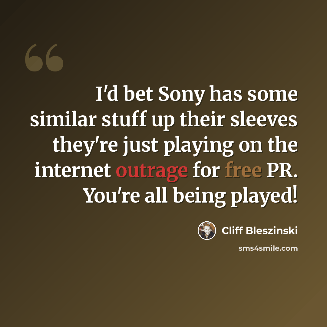 “I'd bet Sony has some similar stuff up their sleeves they're just playing on the internet outrage for free PR. You're all being played!” quote by Cliff Bleszinski