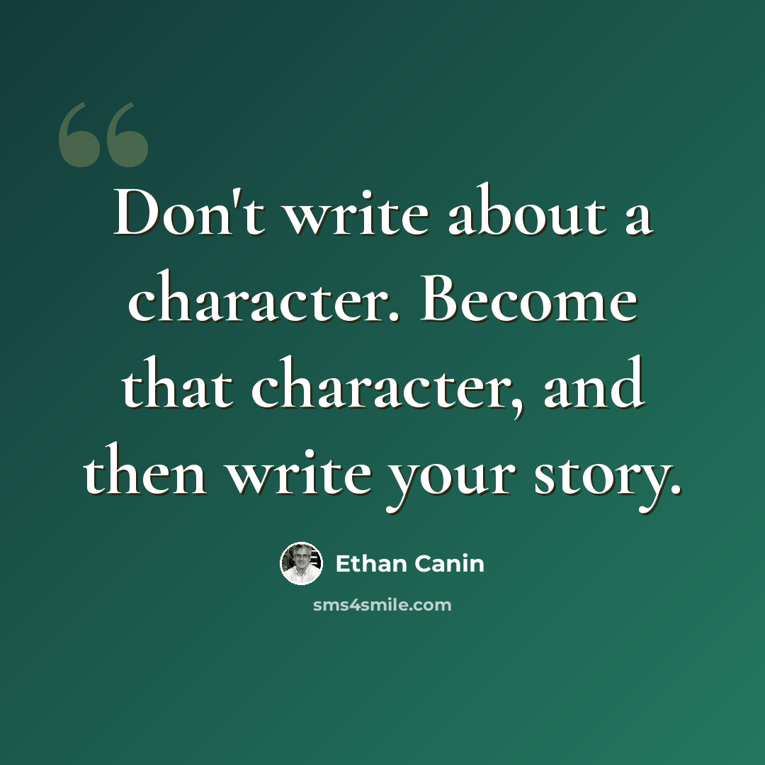 “Don't write about a character. Become that character, and then write your story.” quote by Ethan Canin