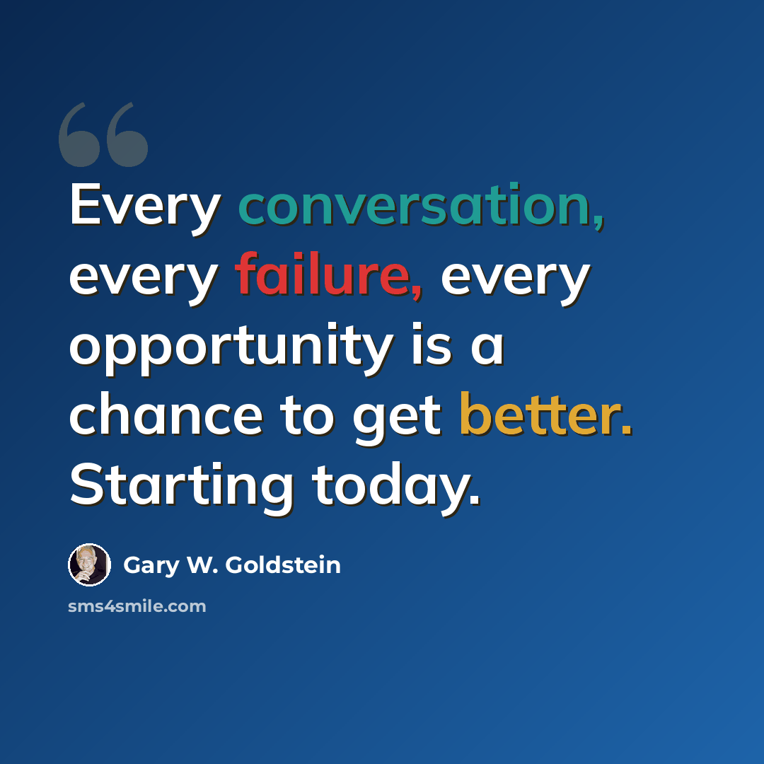 “Every conversation, every failure, every opportunity is a chance to get better. Starting today.” quote by Gary W. Goldstein