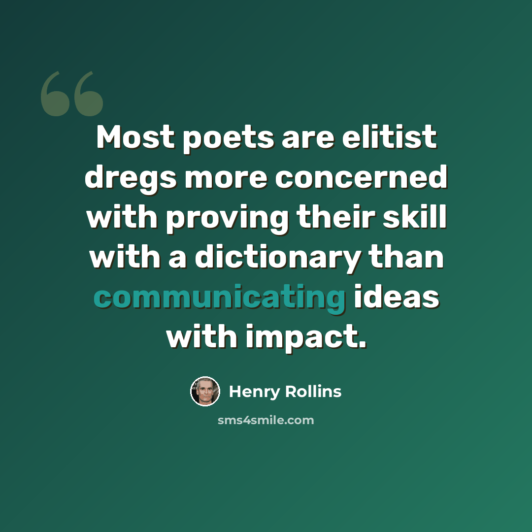“Most poets are elitist dregs more concerned with proving their skill with a dictionary than communicating ideas with impact.” quote by Henry Rollins