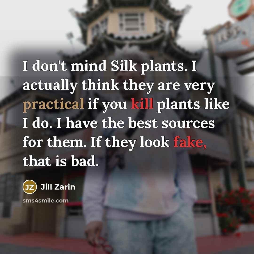 “I don't mind Silk plants. I actually think they are very practical if you kill plants like I do. I have the best sources for them. If they look fake, that is bad.” quote by Jill Zarin