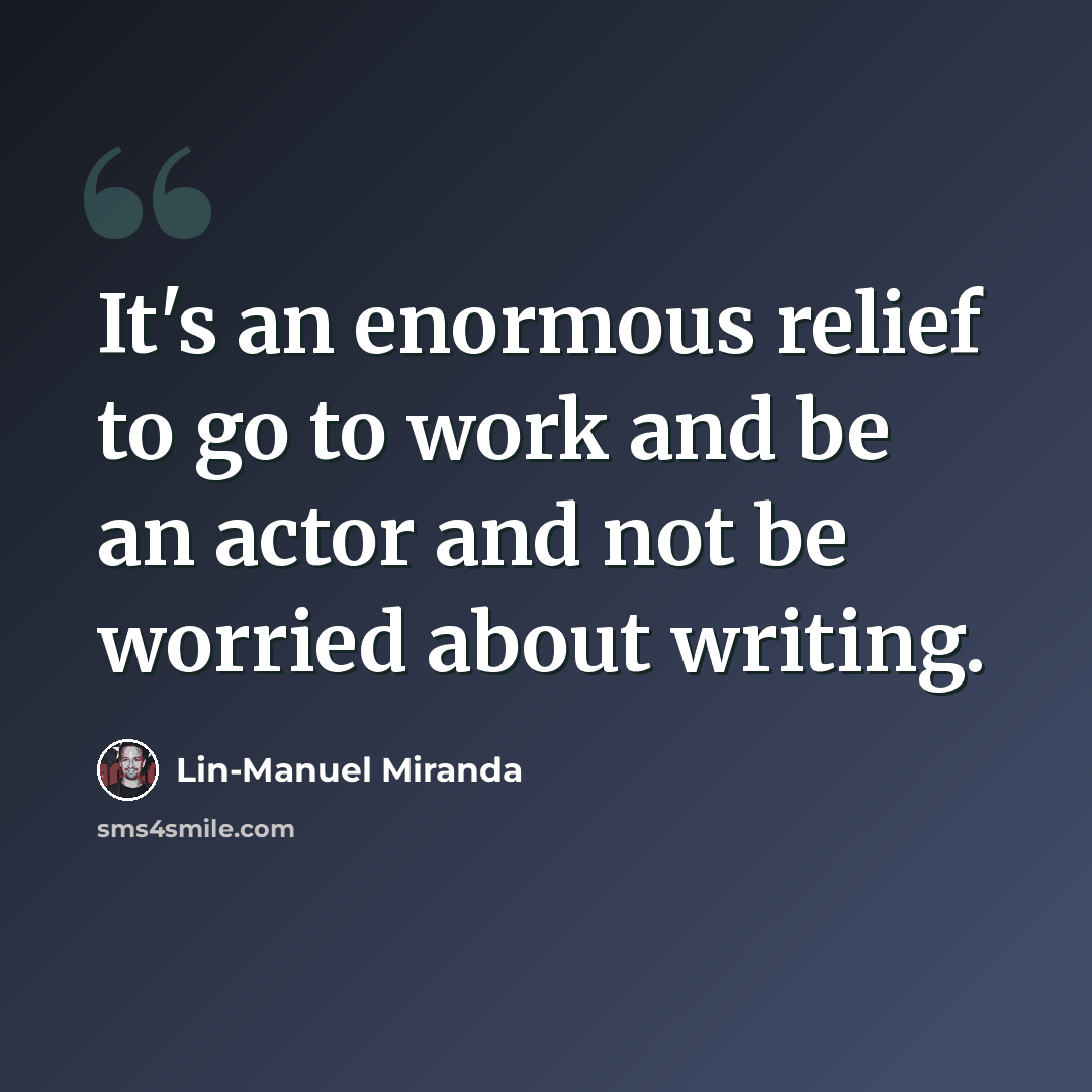 “It's an enormous relief to go to work and be an actor and not be worried about writing.” quote by Lin-Manuel Miranda