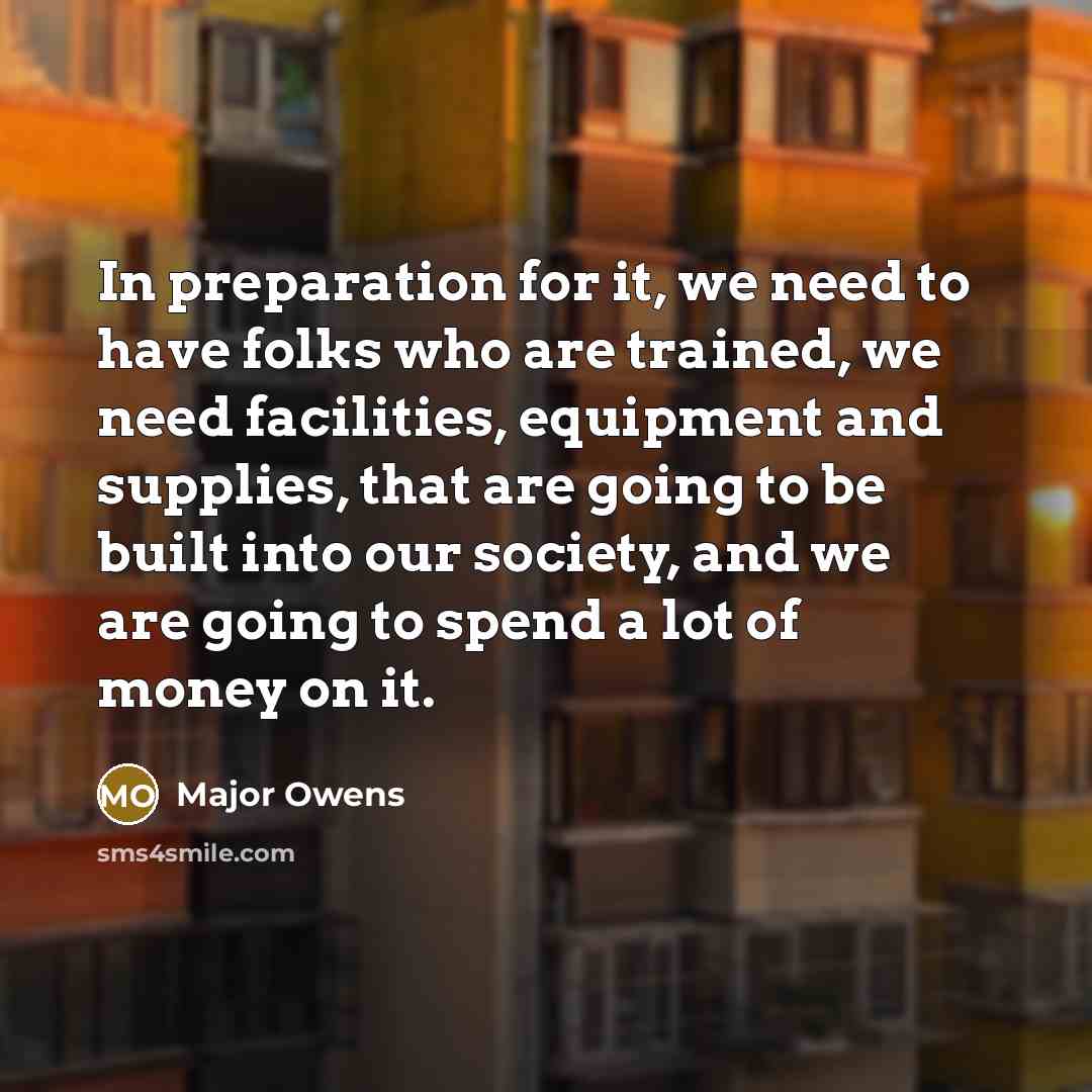 “In preparation for it, we need to have folks who are trained, we need facilities, equipment and supplies, that are going to be built into our society, and we are going to spend a lot of money on it.” quote by Major Owens