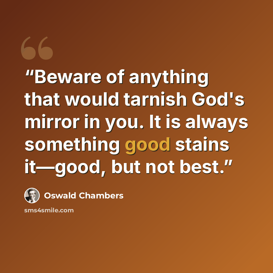 “Beware of anything that would tarnish God's mirror in you. It is always something good stains it—good, but not best.” quote by Oswald Chambers