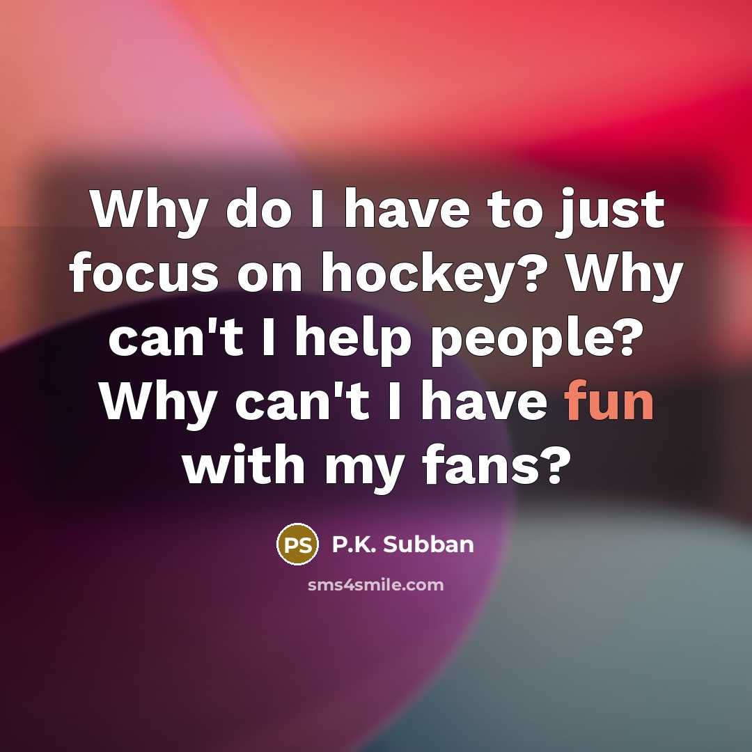 “Why do I have to just focus on hockey? Why can't I help people? Why can't I have fun with my fans?” quote by P.K. Subban