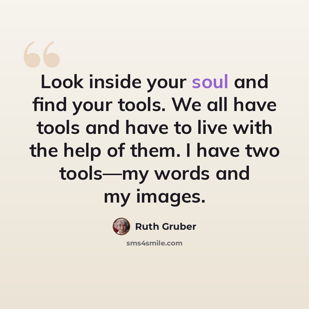 “Look inside your soul and find your tools. We all have tools and have to live with the help of them. I have two tools—my words and my images.” quote by Ruth Gruber